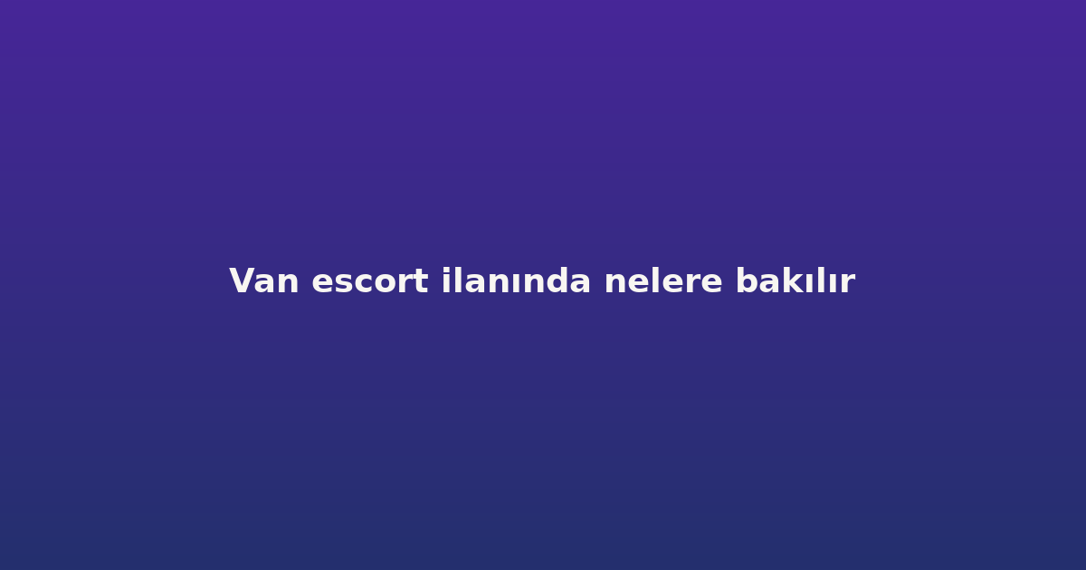 Van escort ilanında nelere bakılır
