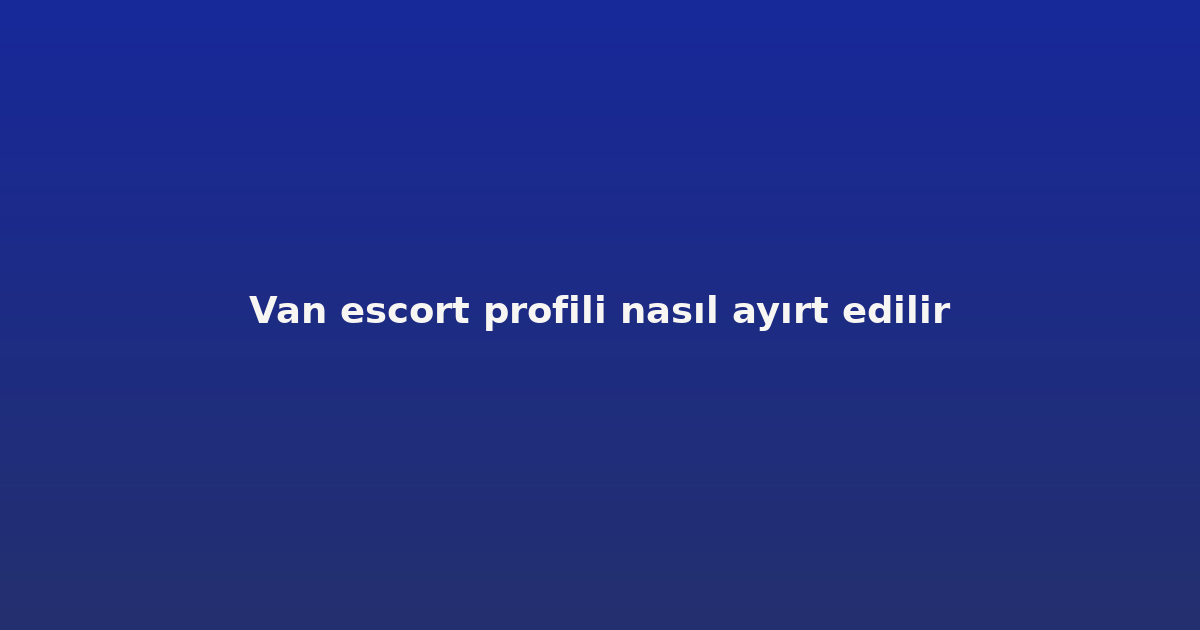 Van escort profili nasıl ayırt edilir